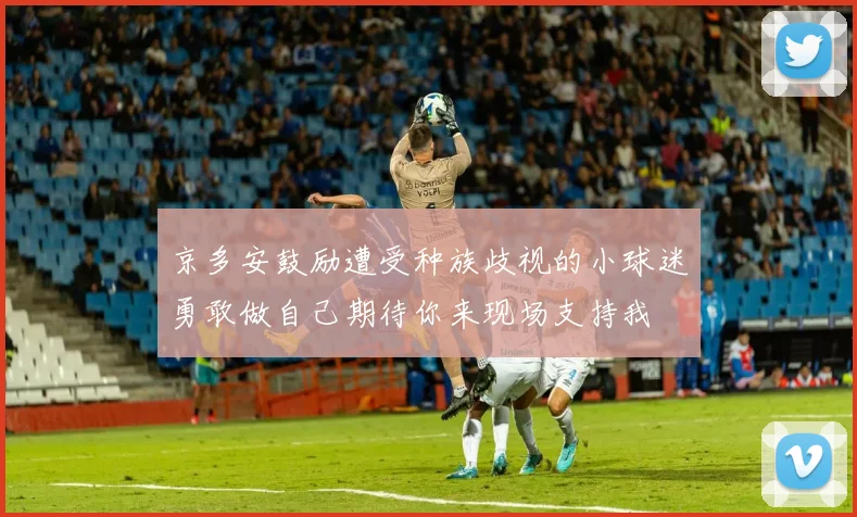 京多安鼓励遭受种族歧视的小球迷勇敢做自己期待你来现场支持我