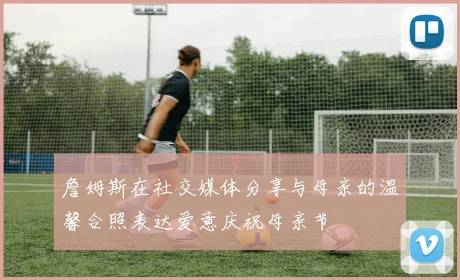 詹姆斯在社交媒体分享与母亲的温馨合照表达爱意庆祝母亲节