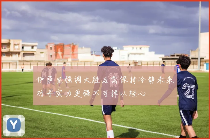 伊萨克强调大胜后需保持冷静未来对手实力更强不可掉以轻心