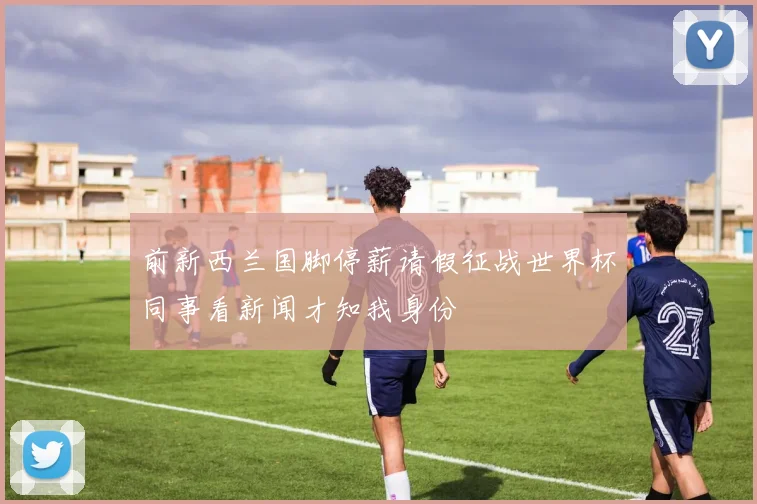 前新西兰国脚停薪请假征战世界杯同事看新闻才知我身份