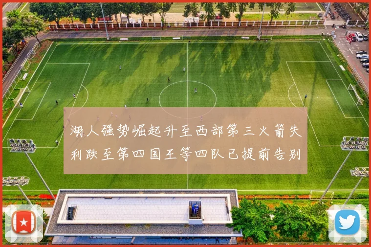湖人强势崛起升至西部第三火箭失利跌至第四国王等四队已提前告别季后赛