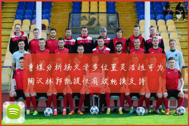 鲁媒分析杨文学多位置灵活性可为陶汉林郭凯提供有效轮换支持