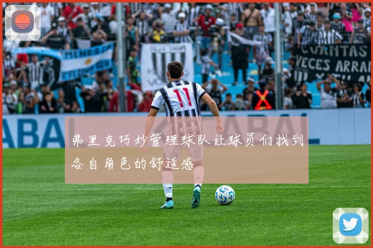 弗里克巧妙管理球队让球员们找到各自角色的舒适感
