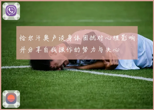 恰尔汗奥卢谈身体困扰对心理影响并分享自我振作的努力与决心