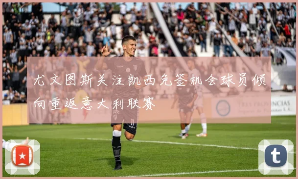 尤文图斯关注凯西免签机会球员倾向重返意大利联赛