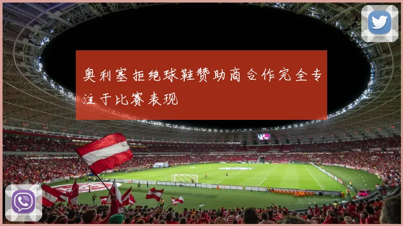 奥利塞拒绝球鞋赞助商合作完全专注于比赛表现