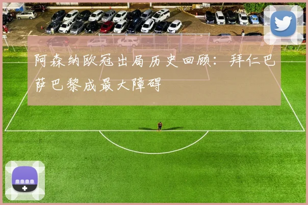 阿森纳欧冠出局历史回顾：拜仁巴萨巴黎成最大障碍