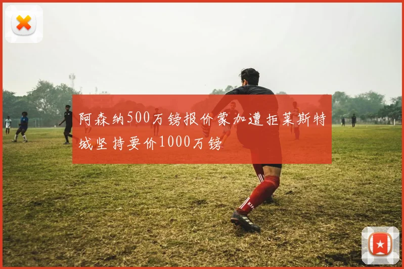 阿森纳500万镑报价蒙加遭拒莱斯特城坚持要价1000万镑