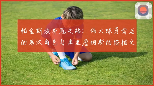 帕金斯谈夺冠之路：伟大球员背后的恶汉角色与库里詹姆斯的搭档之道