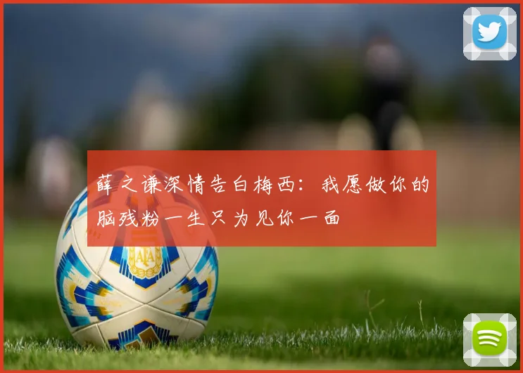 薛之谦深情告白梅西：我愿做你的脑残粉一生只为见你一面