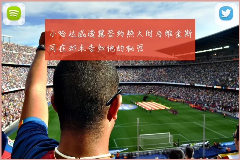 小哈达威透露签约热火时与维金斯同在却未告知他的秘密