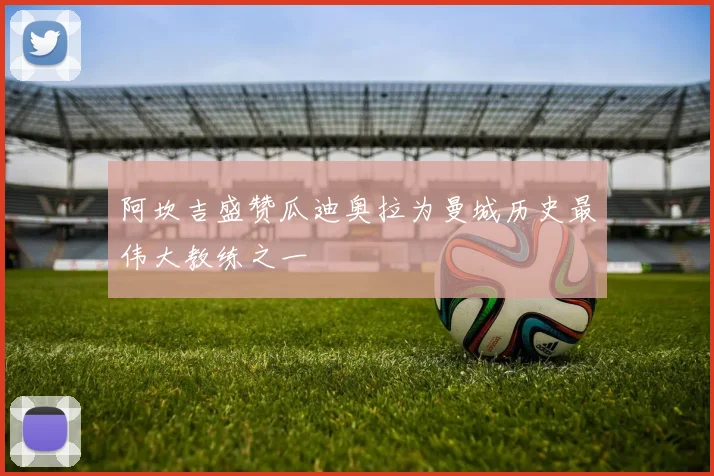 阿坎吉盛赞瓜迪奥拉为曼城历史最伟大教练之一