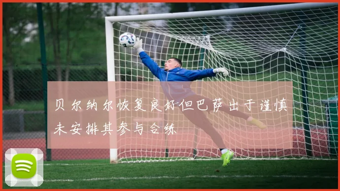贝尔纳尔恢复良好但巴萨出于谨慎未安排其参与合练