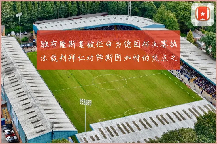 雅布隆斯基被任命为德国杯决赛执法裁判拜仁对阵斯图加特的焦点之战即将来临