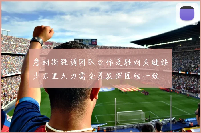 詹姆斯强调团队合作是胜利关键缺少东里火力需全员发挥团结一致