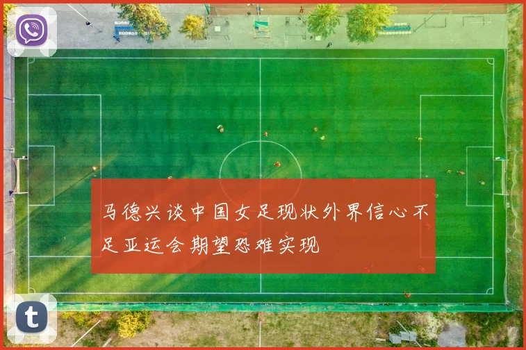 马德兴谈中国女足现状外界信心不足亚运会期望恐难实现
