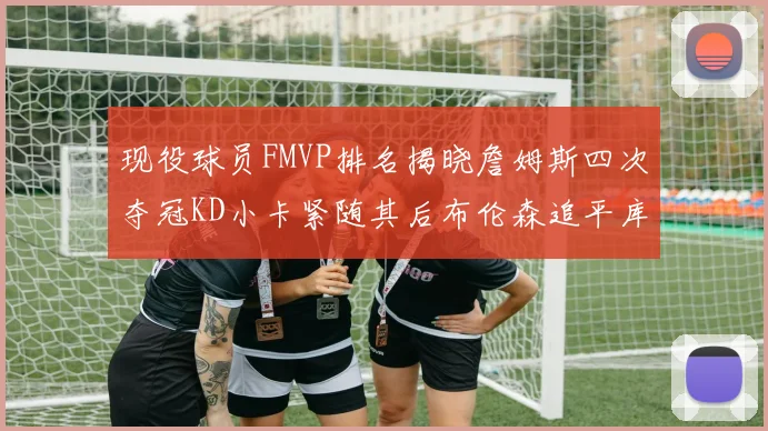 现役球员FMVP排名揭晓詹姆斯四次夺冠KD小卡紧随其后布伦森追平库里约基奇等