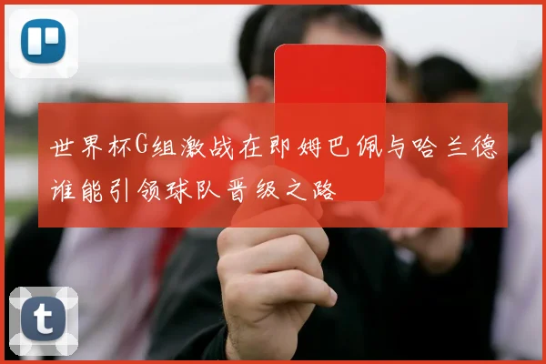 世界杯G组激战在即姆巴佩与哈兰德谁能引领球队晋级之路