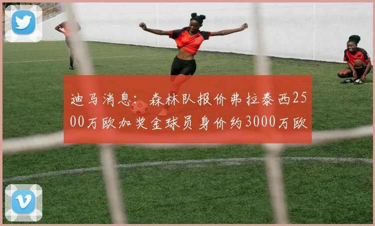 迪马消息：森林队报价弗拉泰西2500万欧加奖金球员身价约3000万欧