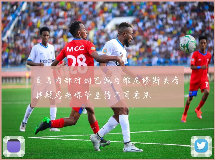 皇马内部对姆巴佩与维尼修斯共存持疑虑老佛爷坚持不同意见