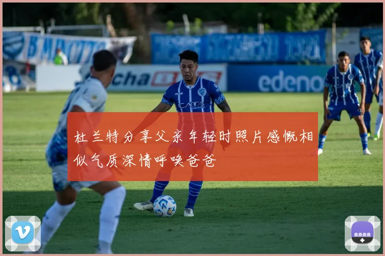 杜兰特分享父亲年轻时照片感慨相似气质深情呼唤爸爸