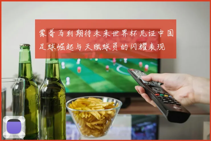 蒙哥马利期待未来世界杯见证中国足球崛起与天赋球员的闪耀表现