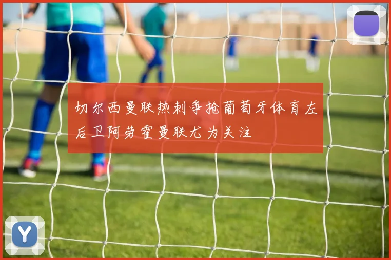 切尔西曼联热刺争抢葡萄牙体育左后卫阿劳霍曼联尤为关注