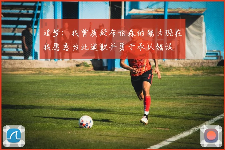 追梦：我曾质疑布伦森的能力现在我愿意为此道歉并勇于承认错误