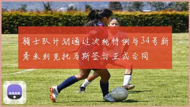 骑士队计划通过次轮特例与34号新秀米利克托马斯签订正式合同