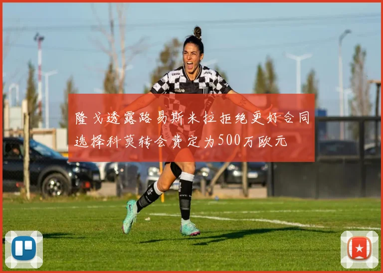隆戈透露路易斯米拉拒绝更好合同选择科莫转会费定为500万欧元