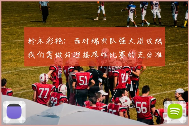 铃木彩艳：面对瑞典队强大进攻线我们需做好迎接艰难比赛的充分准备