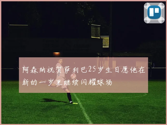 阿森纳祝贺萨利巴25岁生日愿他在新的一岁里继续闪耀球场