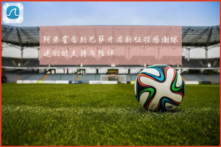 阿劳霍告别巴萨开启新征程感谢球迷们的支持与陪伴