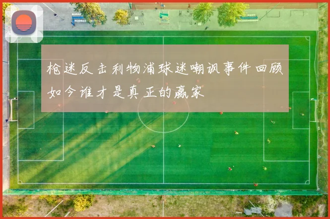 枪迷反击利物浦球迷嘲讽事件回顾如今谁才是真正的赢家