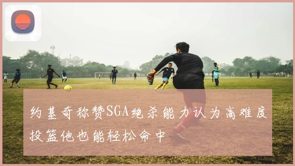 约基奇称赞SGA绝杀能力认为高难度投篮他也能轻松命中